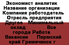 Экономист-аналитик › Название организации ­ Компания-работодатель › Отрасль предприятия ­ Другое › Минимальный оклад ­ 15 500 - Все города Работа » Вакансии   . Пермский край,Гремячинск г.